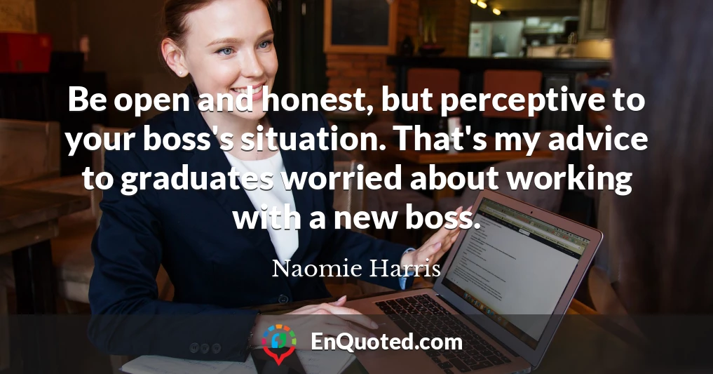 Be open and honest, but perceptive to your boss's situation. That's my advice to graduates worried about working with a new boss.