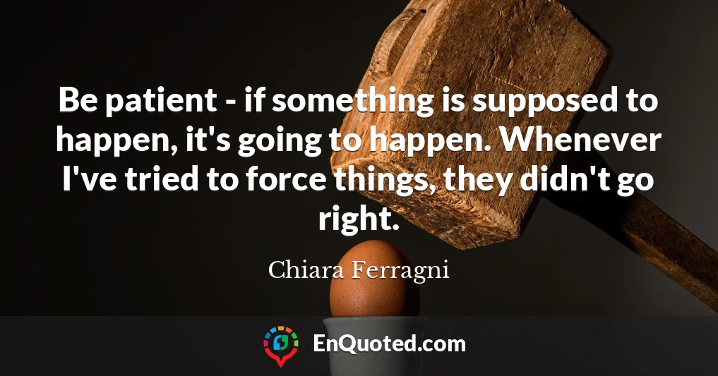 Be patient - if something is supposed to happen, it's going to happen. Whenever I've tried to force things, they didn't go right.
