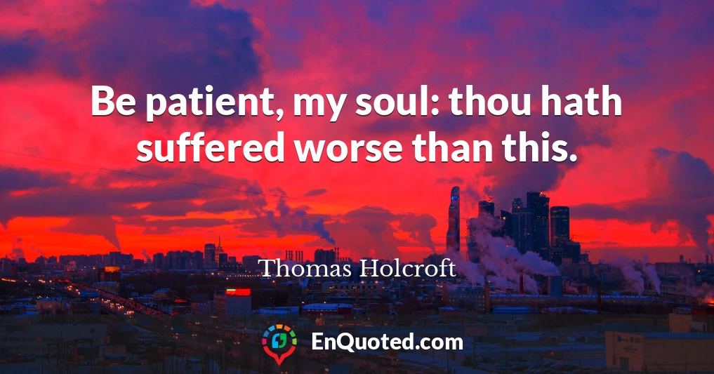 Be patient, my soul: thou hath suffered worse than this.