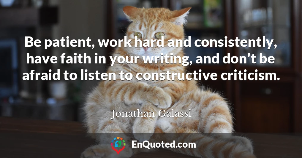Be patient, work hard and consistently, have faith in your writing, and don't be afraid to listen to constructive criticism.