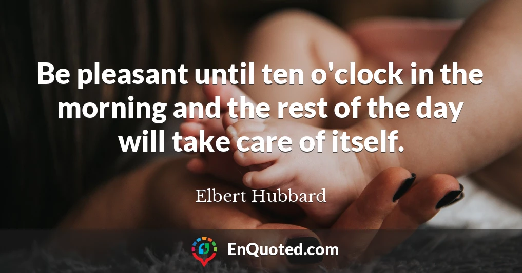 Be pleasant until ten o'clock in the morning and the rest of the day will take care of itself.