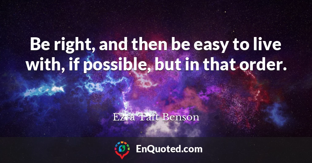 Be right, and then be easy to live with, if possible, but in that order.