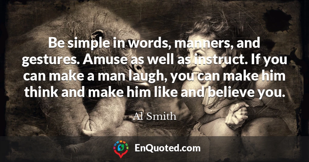 Be simple in words, manners, and gestures. Amuse as well as instruct. If you can make a man laugh, you can make him think and make him like and believe you.