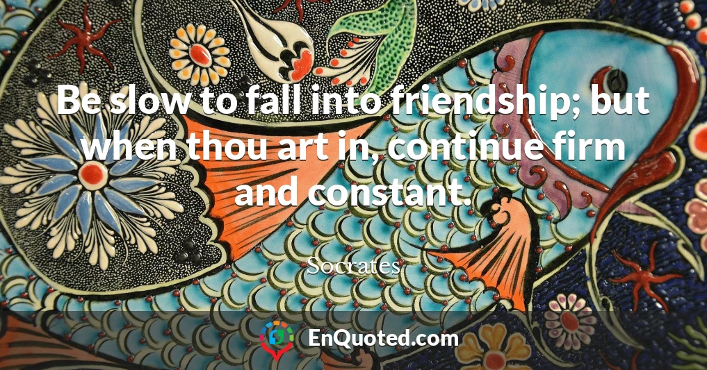 Be slow to fall into friendship; but when thou art in, continue firm and constant.