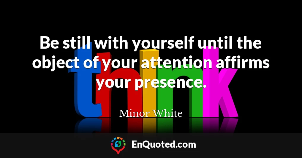 Be still with yourself until the object of your attention affirms your presence.