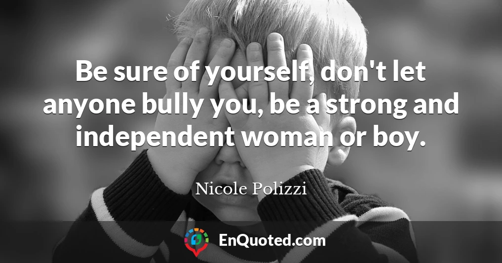 Be sure of yourself, don't let anyone bully you, be a strong and independent woman or boy.