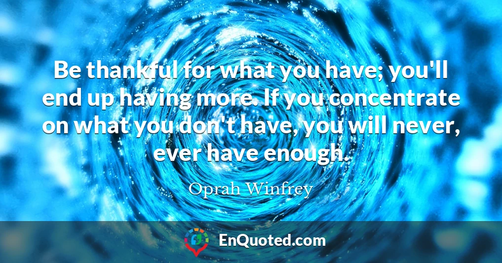 Be thankful for what you have; you'll end up having more. If you concentrate on what you don't have, you will never, ever have enough.
