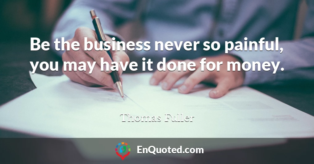 Be the business never so painful, you may have it done for money.