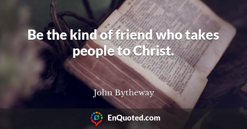 Be the kind of friend who takes people to Christ.