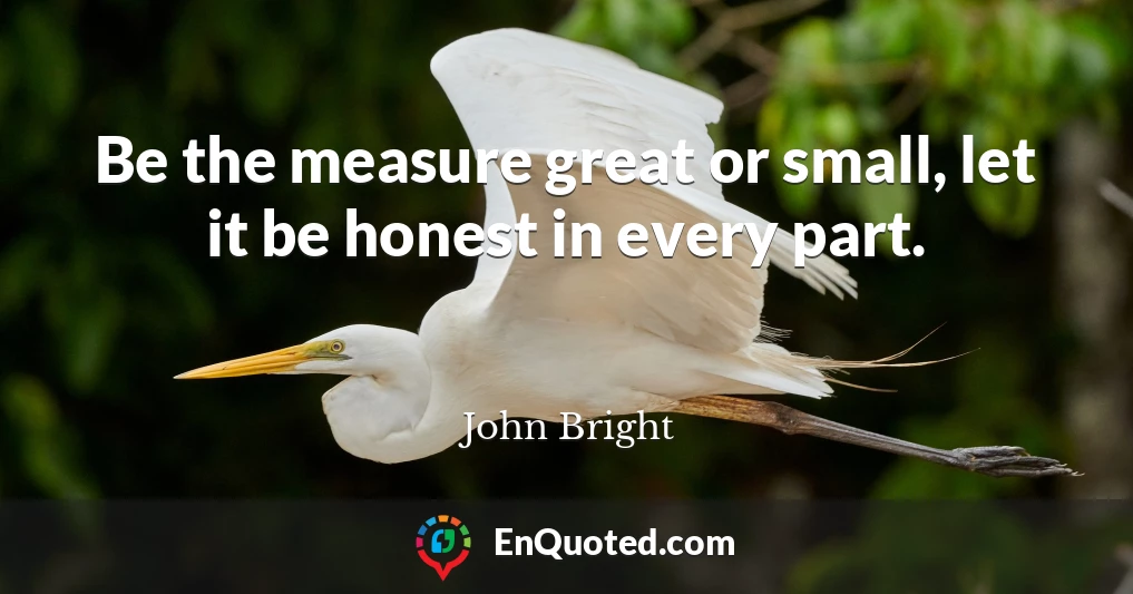 Be the measure great or small, let it be honest in every part.
