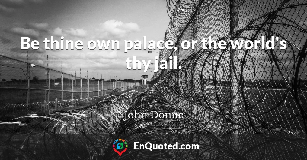 Be thine own palace, or the world's thy jail.