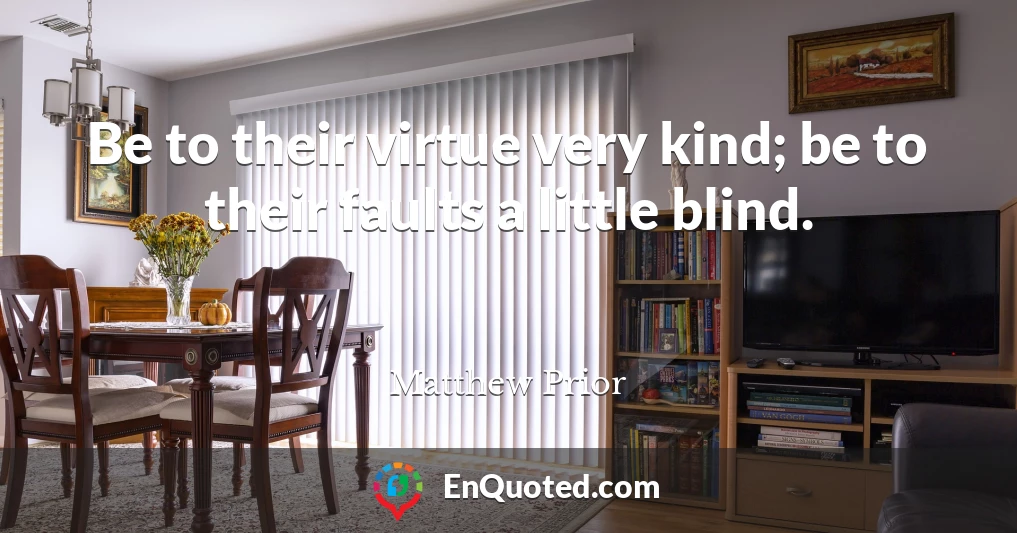 Be to their virtue very kind; be to their faults a little blind.