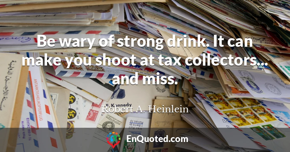 Be wary of strong drink. It can make you shoot at tax collectors... and miss.