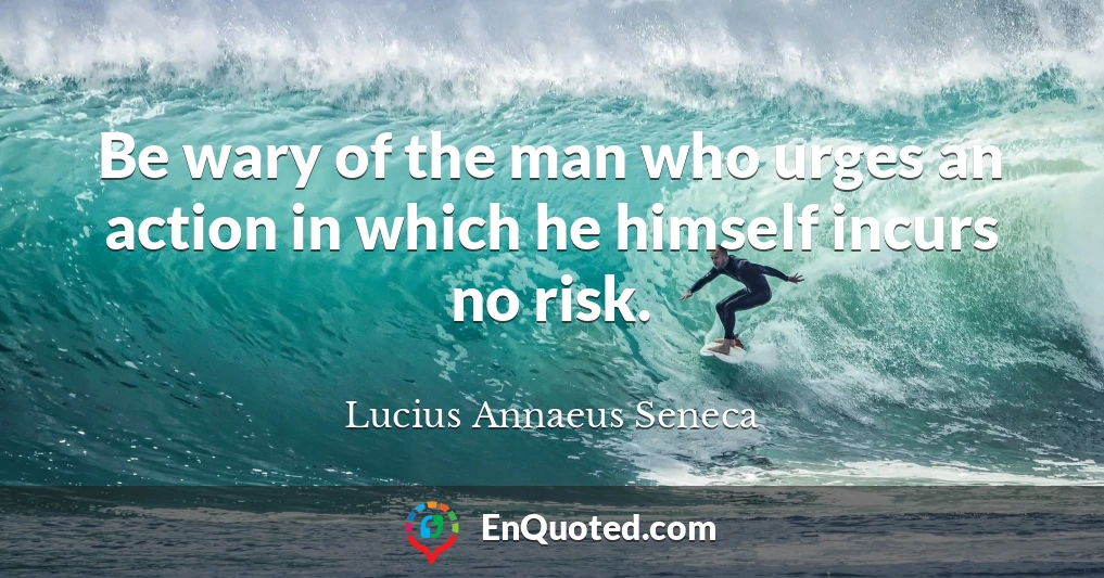 Be wary of the man who urges an action in which he himself incurs no risk.