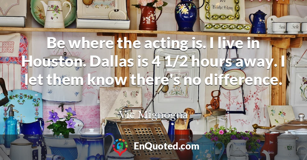 Be where the acting is. I live in Houston. Dallas is 4 1/2 hours away. I let them know there's no difference.