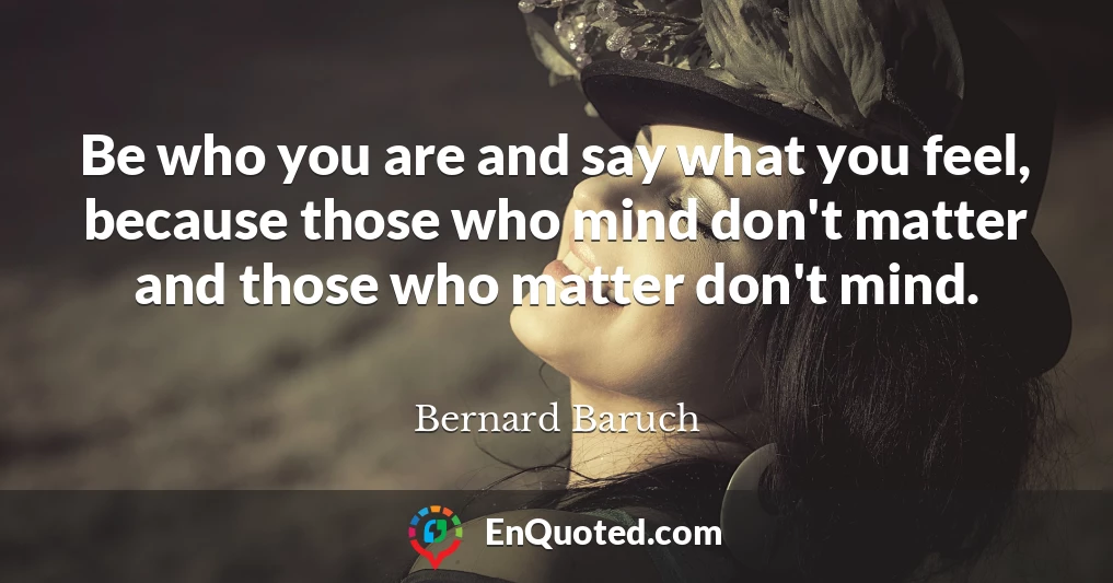 Be who you are and say what you feel, because those who mind don't matter and those who matter don't mind.
