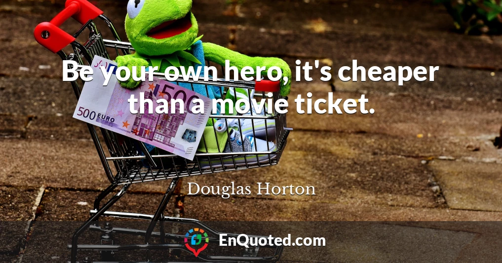 Be your own hero, it's cheaper than a movie ticket.