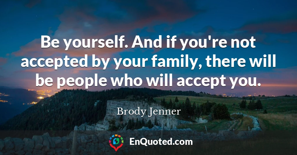 Be yourself. And if you're not accepted by your family, there will be people who will accept you.