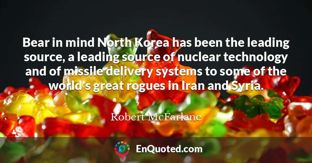 Bear in mind North Korea has been the leading source, a leading source of nuclear technology and of missile delivery systems to some of the world's great rogues in Iran and Syria.