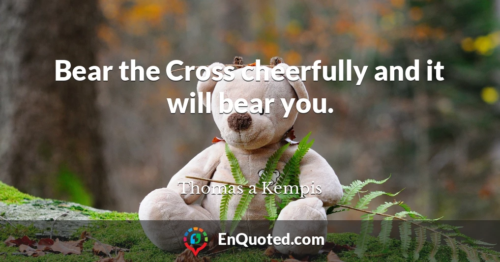Bear the Cross cheerfully and it will bear you.