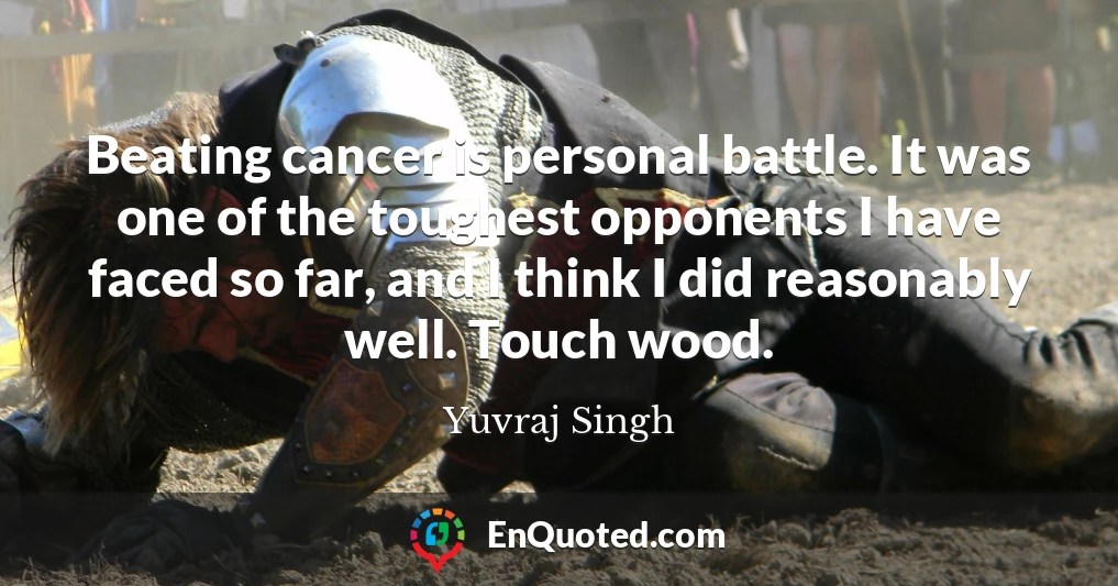 Beating cancer is personal battle. It was one of the toughest opponents I have faced so far, and I think I did reasonably well. Touch wood.