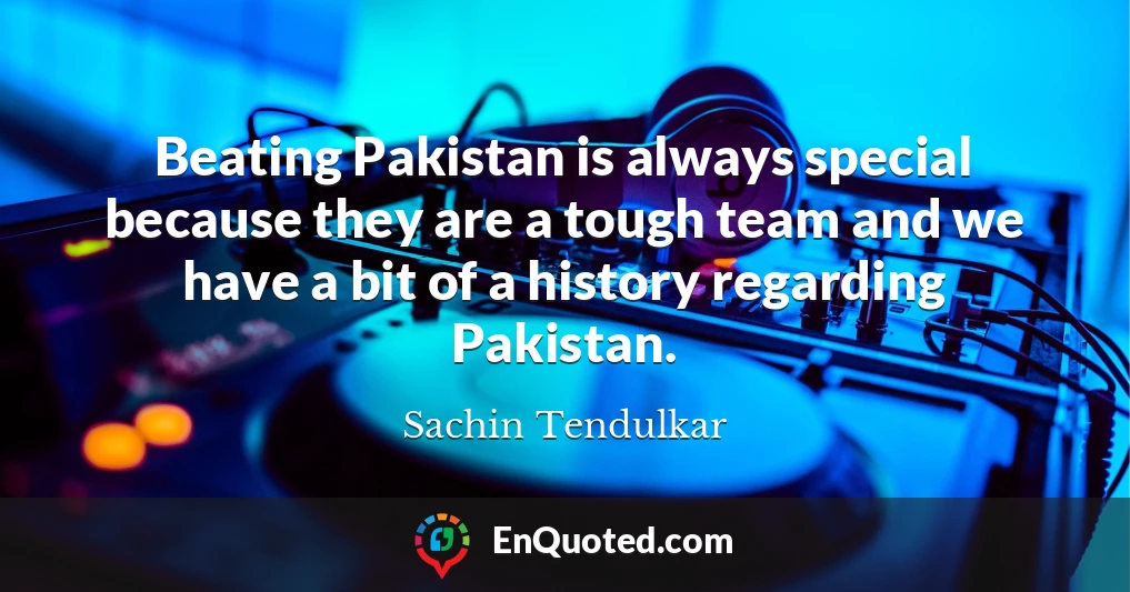 Beating Pakistan is always special because they are a tough team and we have a bit of a history regarding Pakistan.