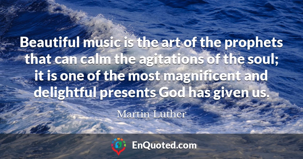 Beautiful music is the art of the prophets that can calm the agitations of the soul; it is one of the most magnificent and delightful presents God has given us.