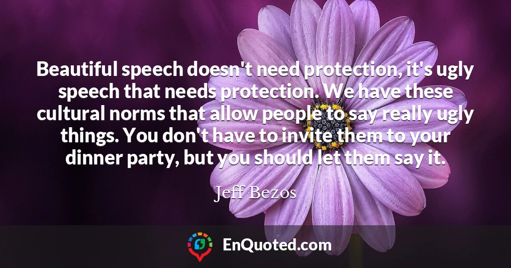Beautiful speech doesn't need protection, it's ugly speech that needs protection. We have these cultural norms that allow people to say really ugly things. You don't have to invite them to your dinner party, but you should let them say it.
