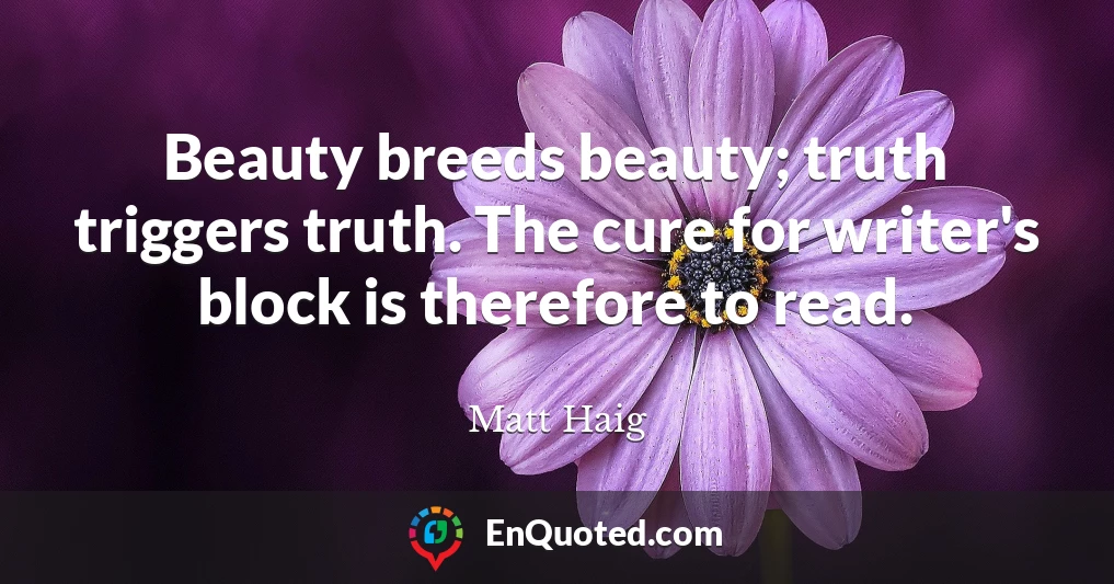 Beauty breeds beauty; truth triggers truth. The cure for writer's block is therefore to read.