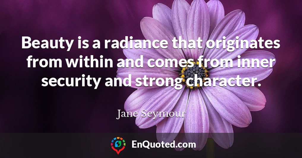 Beauty is a radiance that originates from within and comes from inner security and strong character.