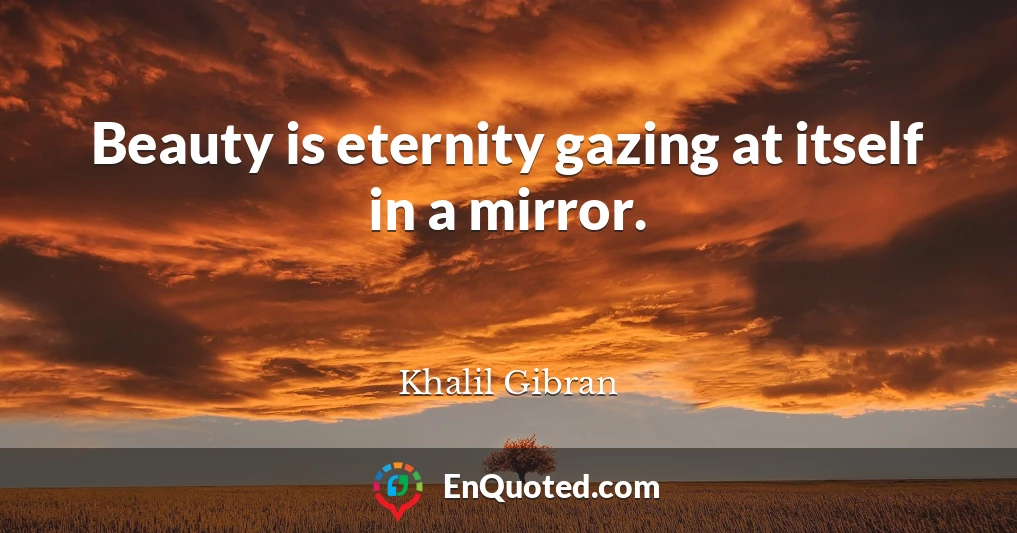 Beauty is eternity gazing at itself in a mirror.