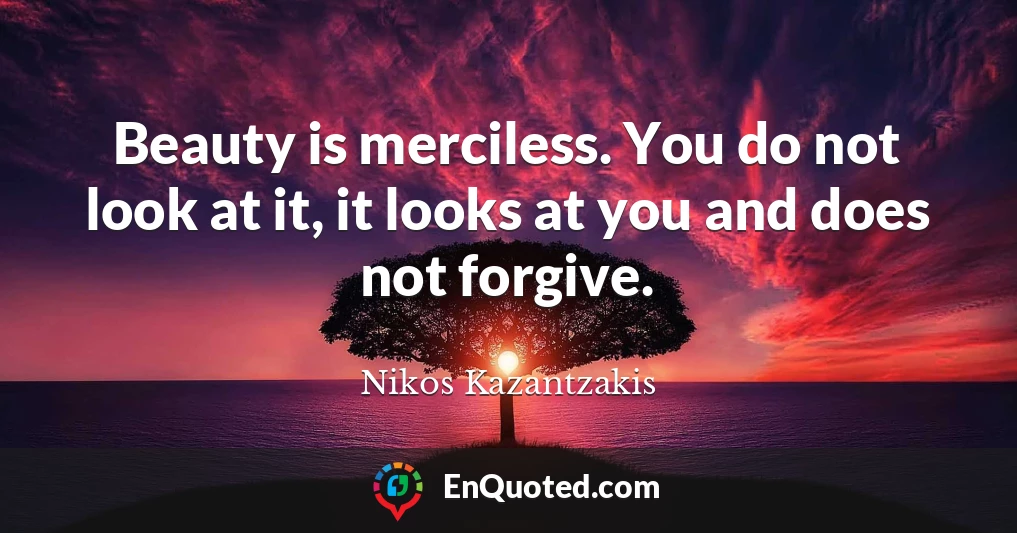 Beauty is merciless. You do not look at it, it looks at you and does not forgive.