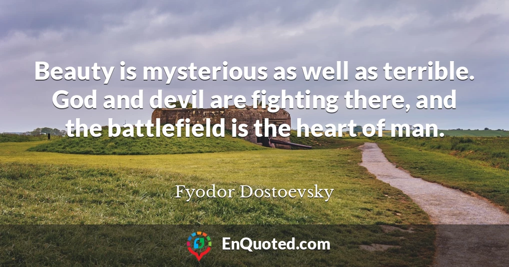 Beauty is mysterious as well as terrible. God and devil are fighting there, and the battlefield is the heart of man.