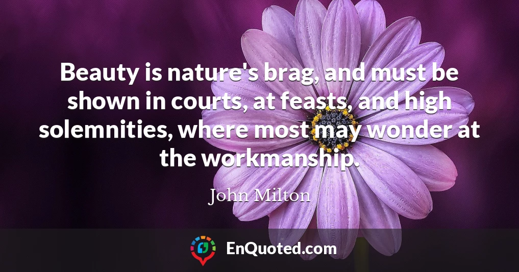 Beauty is nature's brag, and must be shown in courts, at feasts, and high solemnities, where most may wonder at the workmanship.