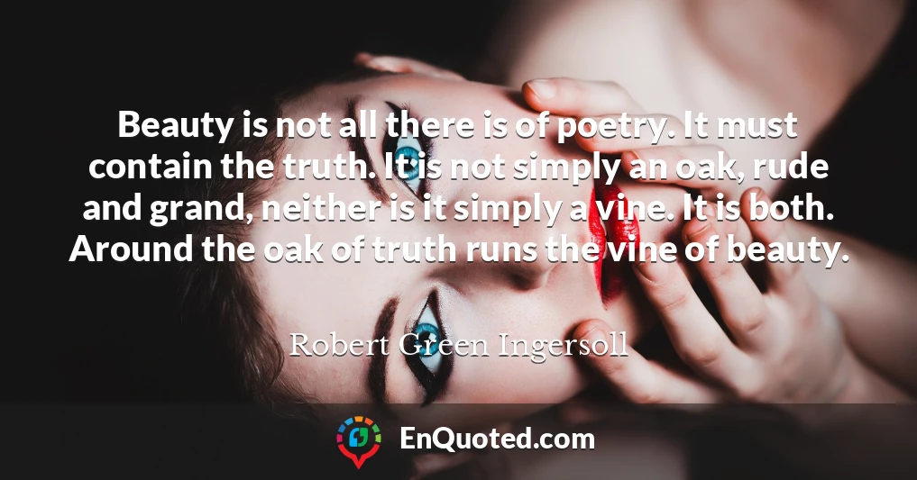 Beauty is not all there is of poetry. It must contain the truth. It is not simply an oak, rude and grand, neither is it simply a vine. It is both. Around the oak of truth runs the vine of beauty.