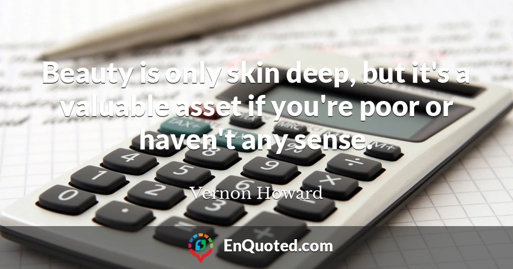 Beauty is only skin deep, but it's a valuable asset if you're poor or haven't any sense.