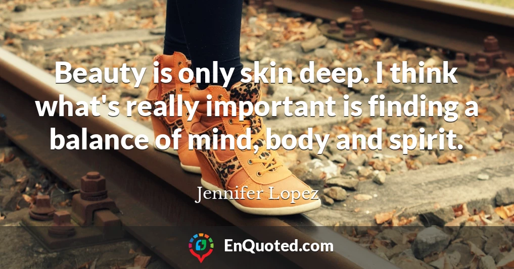 Beauty is only skin deep. I think what's really important is finding a balance of mind, body and spirit.