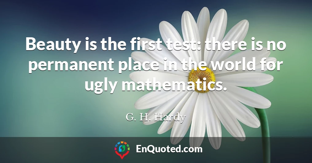 Beauty is the first test: there is no permanent place in the world for ugly mathematics.