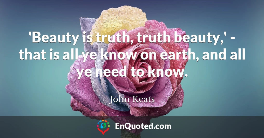 'Beauty is truth, truth beauty,' - that is all ye know on earth, and all ye need to know.