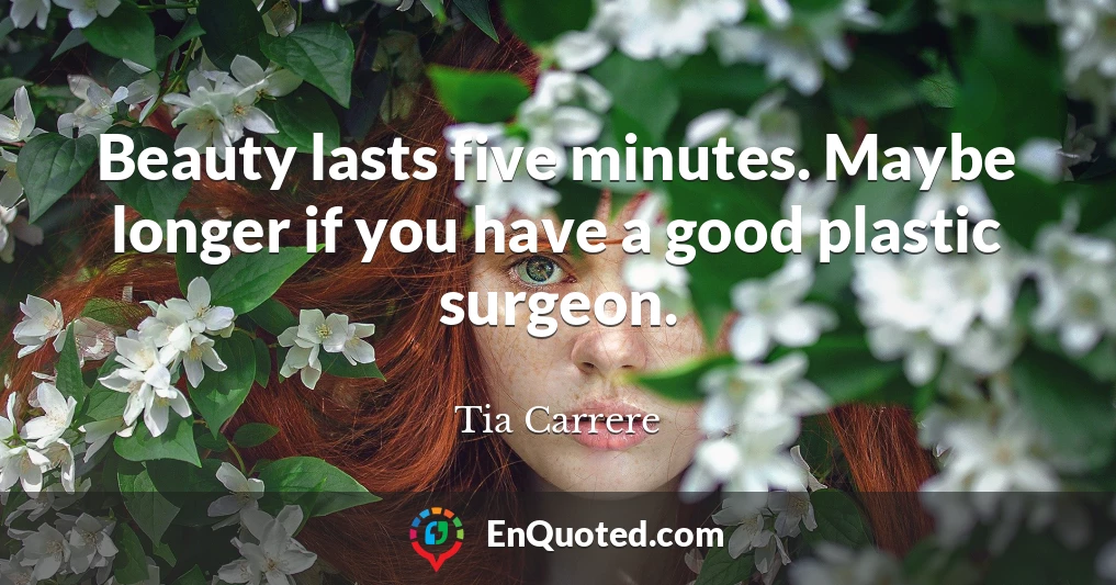 Beauty lasts five minutes. Maybe longer if you have a good plastic surgeon.