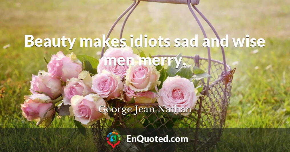 Beauty makes idiots sad and wise men merry.