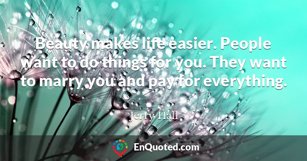 Beauty makes life easier. People want to do things for you. They want to marry you and pay for everything.