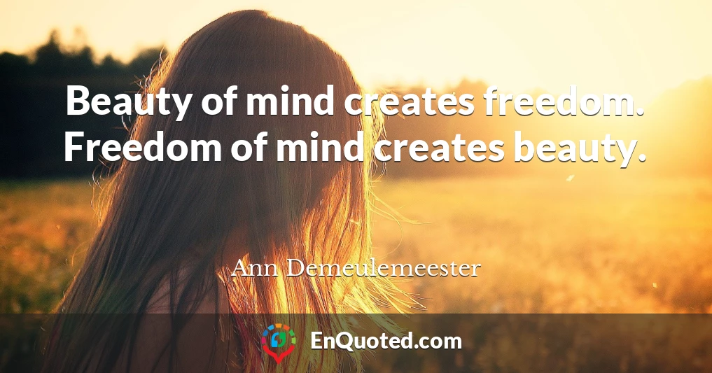 Beauty of mind creates freedom. Freedom of mind creates beauty.