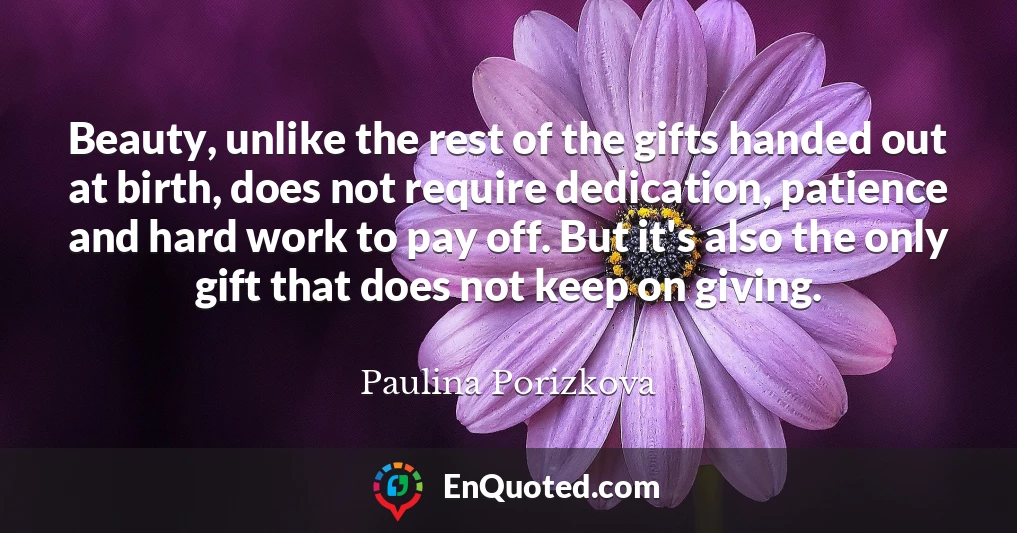 Beauty, unlike the rest of the gifts handed out at birth, does not require dedication, patience and hard work to pay off. But it's also the only gift that does not keep on giving.