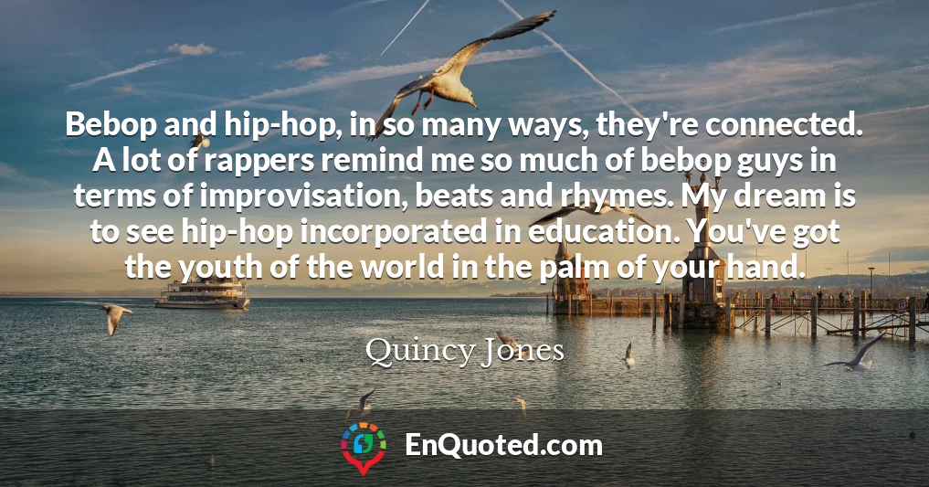 Bebop and hip-hop, in so many ways, they're connected. A lot of rappers remind me so much of bebop guys in terms of improvisation, beats and rhymes. My dream is to see hip-hop incorporated in education. You've got the youth of the world in the palm of your hand.