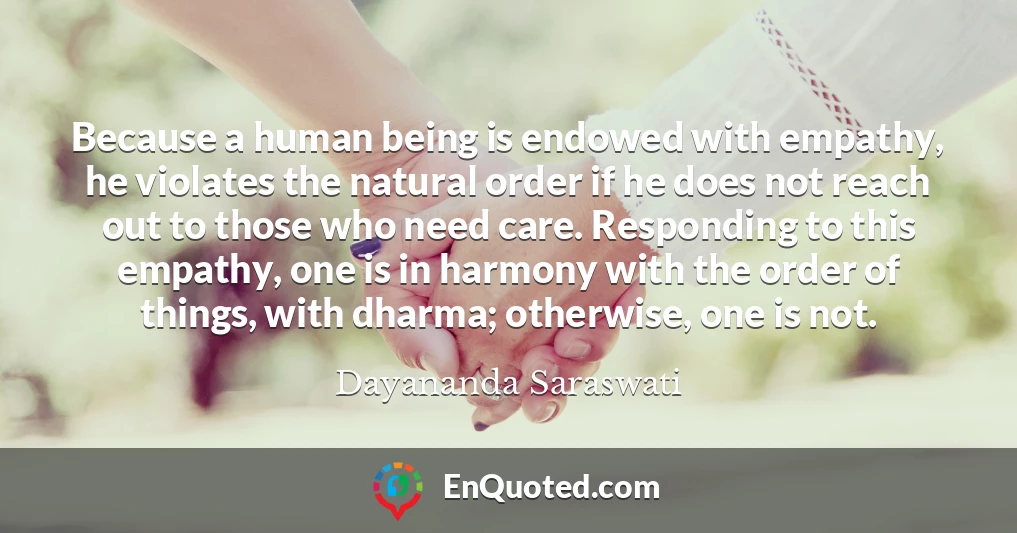 Because a human being is endowed with empathy, he violates the natural order if he does not reach out to those who need care. Responding to this empathy, one is in harmony with the order of things, with dharma; otherwise, one is not.