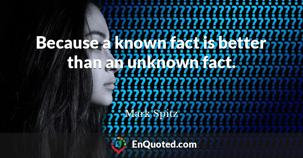 Because a known fact is better than an unknown fact.