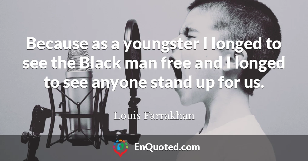 Because as a youngster I longed to see the Black man free and I longed to see anyone stand up for us.