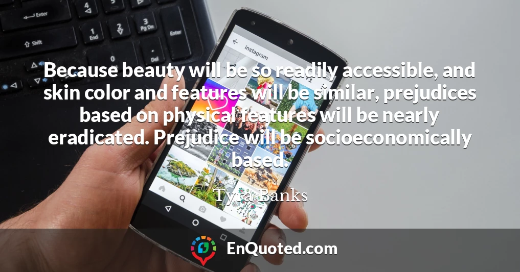 Because beauty will be so readily accessible, and skin color and features will be similar, prejudices based on physical features will be nearly eradicated. Prejudice will be socioeconomically based.