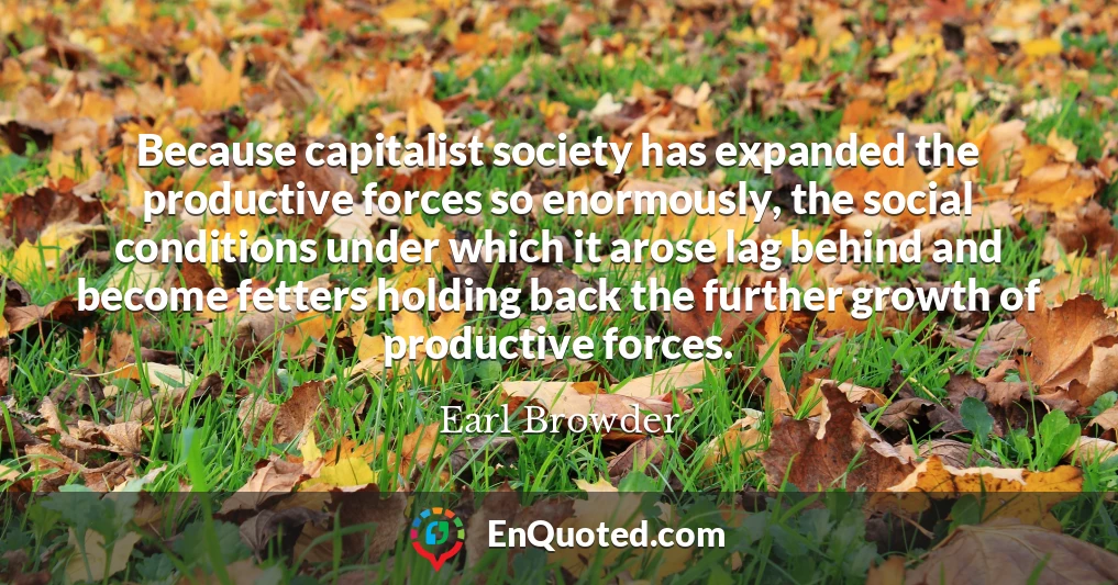Because capitalist society has expanded the productive forces so enormously, the social conditions under which it arose lag behind and become fetters holding back the further growth of productive forces.